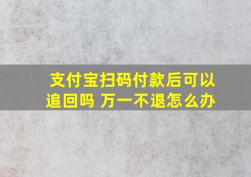 支付宝扫码付款后可以追回吗 万一不退怎么办